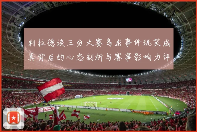 利拉德谈三分大赛乌龙事件玩笑成真背后的心态剖析与赛事影响力评估