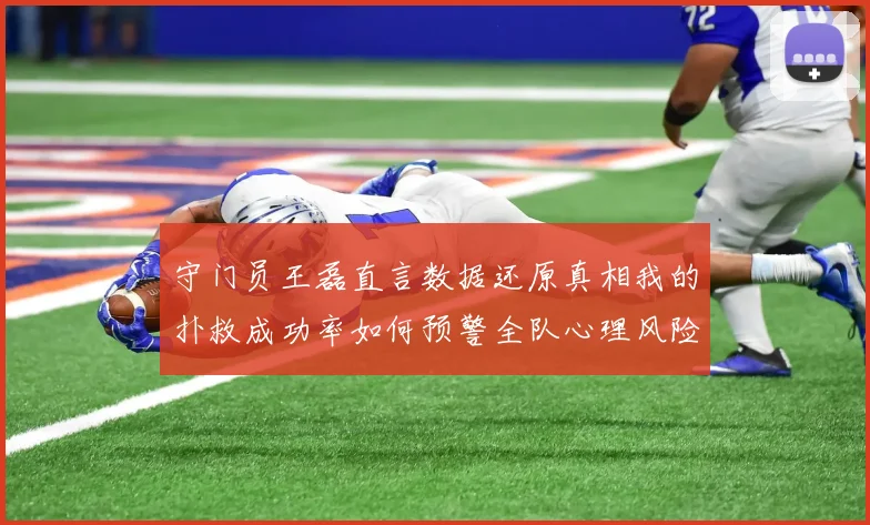 守门员王磊直言数据还原真相我的扑救成功率如何预警全队心理风险